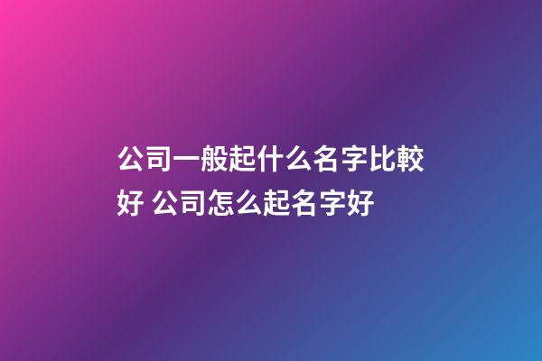 公司一般起什么名字比較好 公司怎么起名字好